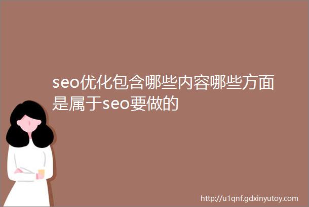 seo优化包含哪些内容哪些方面是属于seo要做的